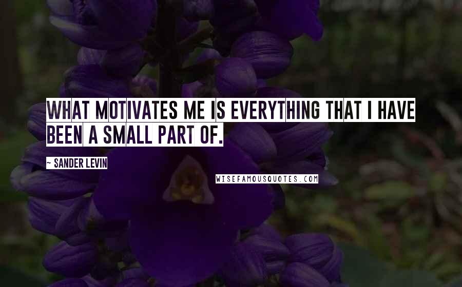 Sander Levin Quotes: What motivates me is everything that I have been a small part of.