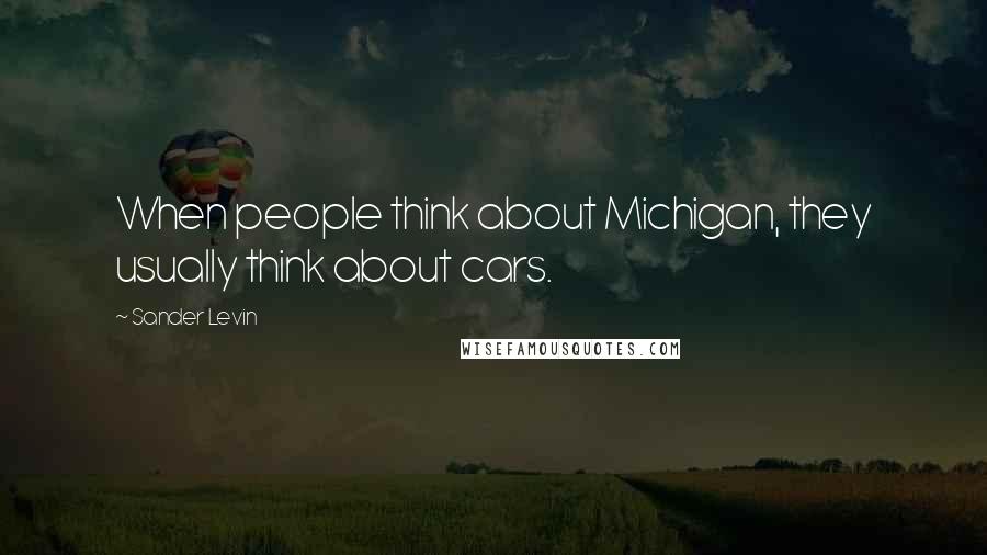 Sander Levin Quotes: When people think about Michigan, they usually think about cars.