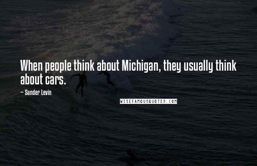Sander Levin Quotes: When people think about Michigan, they usually think about cars.