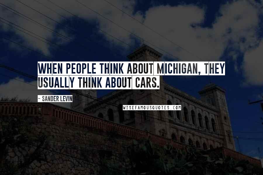 Sander Levin Quotes: When people think about Michigan, they usually think about cars.