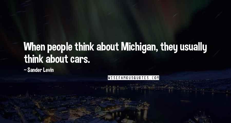 Sander Levin Quotes: When people think about Michigan, they usually think about cars.