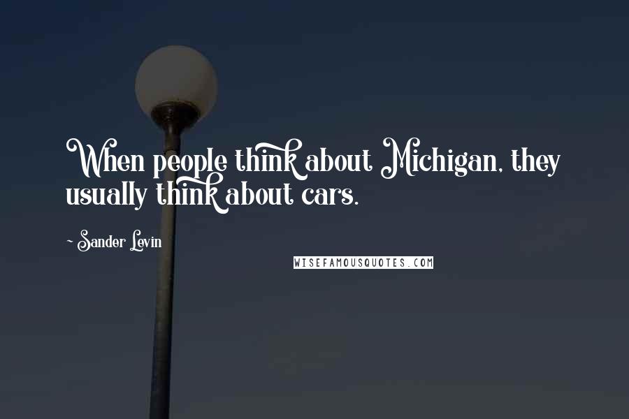 Sander Levin Quotes: When people think about Michigan, they usually think about cars.