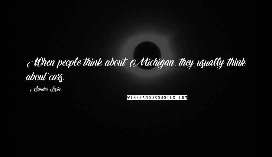 Sander Levin Quotes: When people think about Michigan, they usually think about cars.