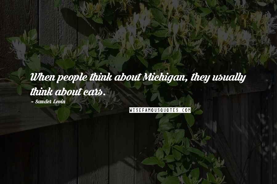 Sander Levin Quotes: When people think about Michigan, they usually think about cars.