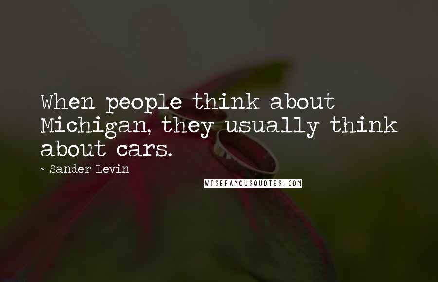 Sander Levin Quotes: When people think about Michigan, they usually think about cars.