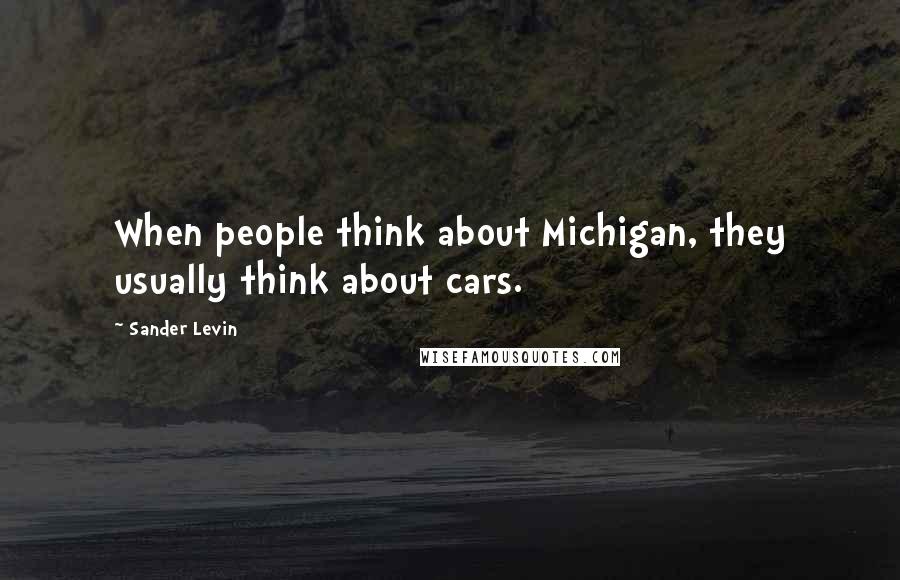 Sander Levin Quotes: When people think about Michigan, they usually think about cars.