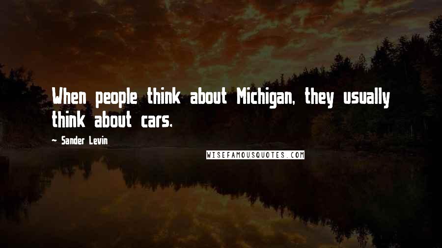 Sander Levin Quotes: When people think about Michigan, they usually think about cars.