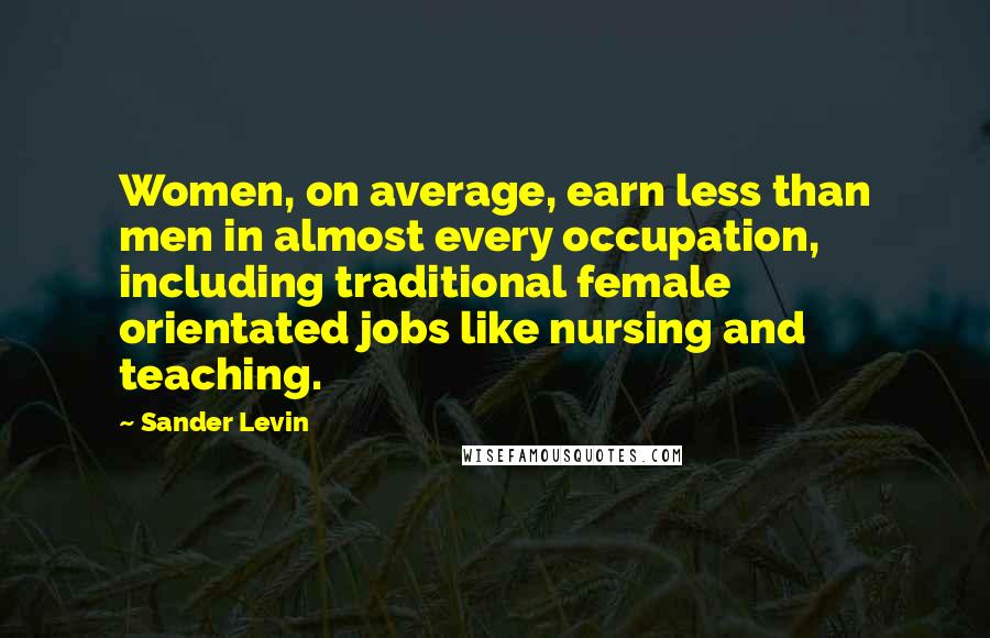 Sander Levin Quotes: Women, on average, earn less than men in almost every occupation, including traditional female orientated jobs like nursing and teaching.