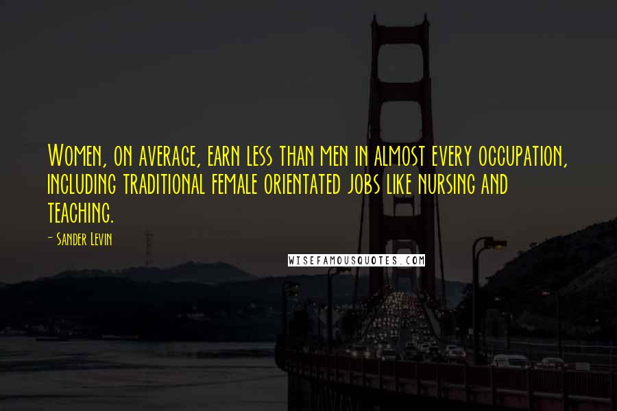 Sander Levin Quotes: Women, on average, earn less than men in almost every occupation, including traditional female orientated jobs like nursing and teaching.