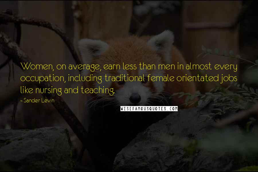 Sander Levin Quotes: Women, on average, earn less than men in almost every occupation, including traditional female orientated jobs like nursing and teaching.