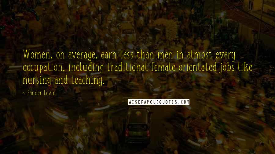 Sander Levin Quotes: Women, on average, earn less than men in almost every occupation, including traditional female orientated jobs like nursing and teaching.