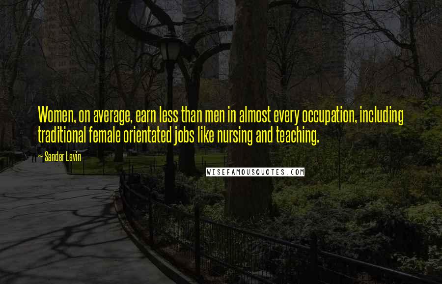 Sander Levin Quotes: Women, on average, earn less than men in almost every occupation, including traditional female orientated jobs like nursing and teaching.