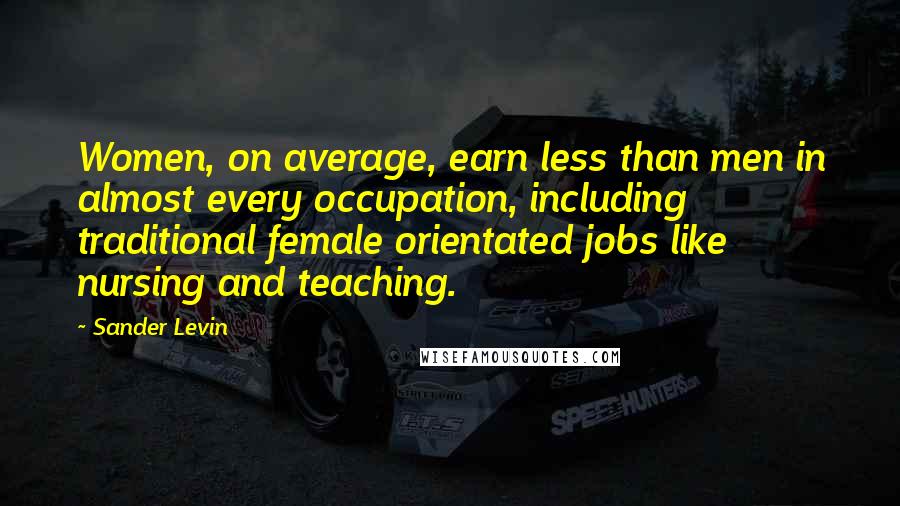 Sander Levin Quotes: Women, on average, earn less than men in almost every occupation, including traditional female orientated jobs like nursing and teaching.