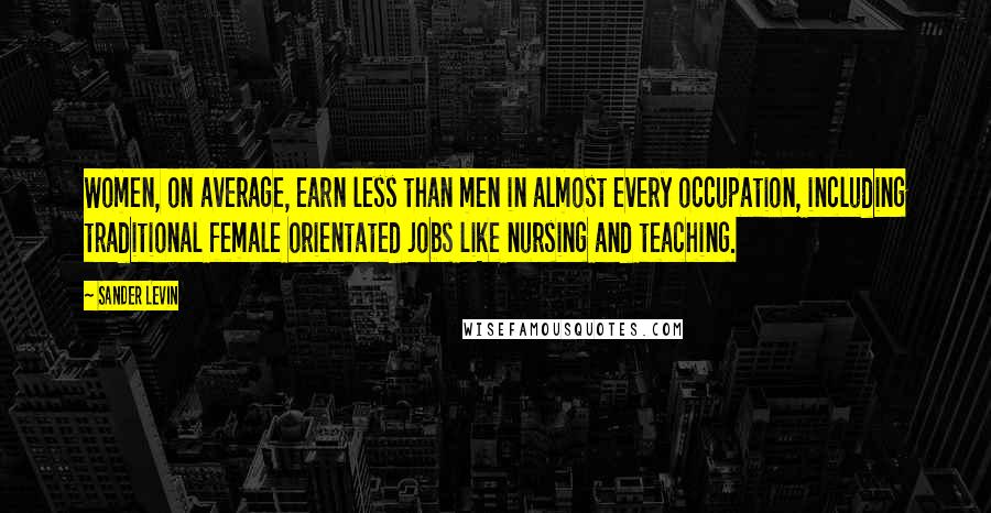 Sander Levin Quotes: Women, on average, earn less than men in almost every occupation, including traditional female orientated jobs like nursing and teaching.