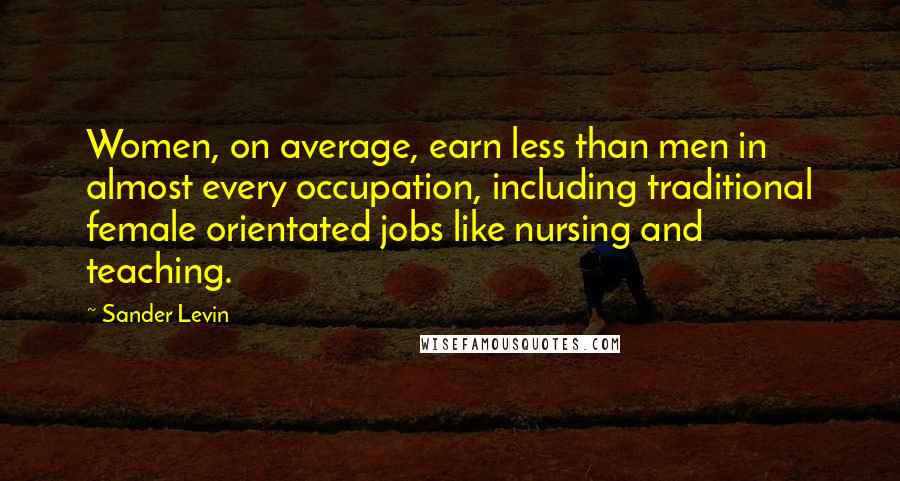 Sander Levin Quotes: Women, on average, earn less than men in almost every occupation, including traditional female orientated jobs like nursing and teaching.