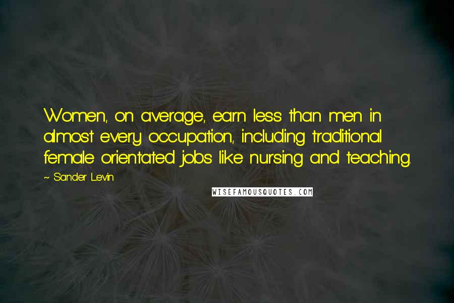 Sander Levin Quotes: Women, on average, earn less than men in almost every occupation, including traditional female orientated jobs like nursing and teaching.