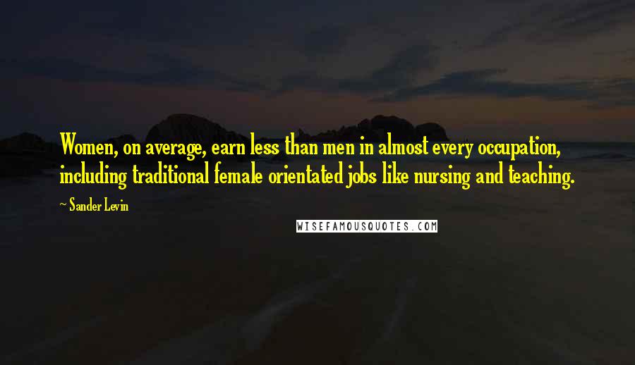 Sander Levin Quotes: Women, on average, earn less than men in almost every occupation, including traditional female orientated jobs like nursing and teaching.