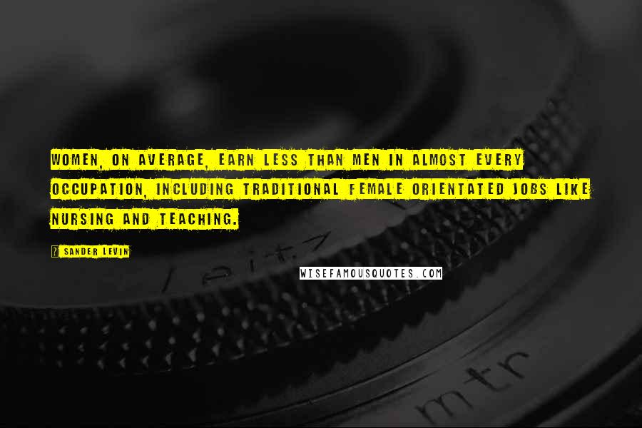 Sander Levin Quotes: Women, on average, earn less than men in almost every occupation, including traditional female orientated jobs like nursing and teaching.