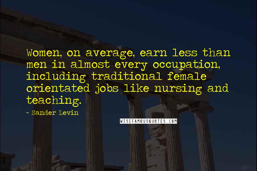 Sander Levin Quotes: Women, on average, earn less than men in almost every occupation, including traditional female orientated jobs like nursing and teaching.