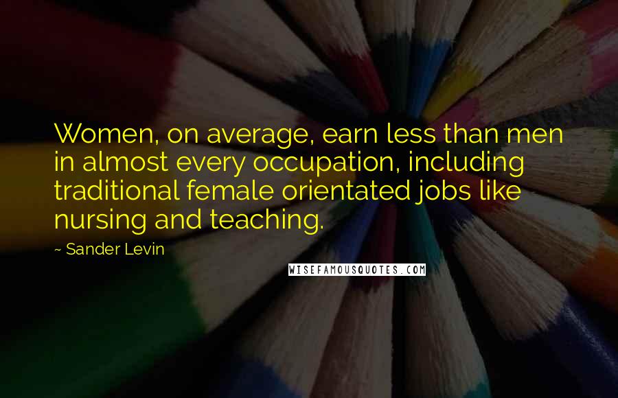 Sander Levin Quotes: Women, on average, earn less than men in almost every occupation, including traditional female orientated jobs like nursing and teaching.