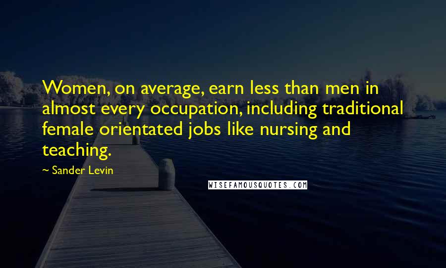 Sander Levin Quotes: Women, on average, earn less than men in almost every occupation, including traditional female orientated jobs like nursing and teaching.