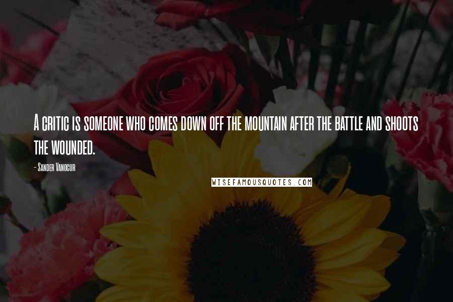 Sander Vanocur Quotes: A critic is someone who comes down off the mountain after the battle and shoots the wounded.