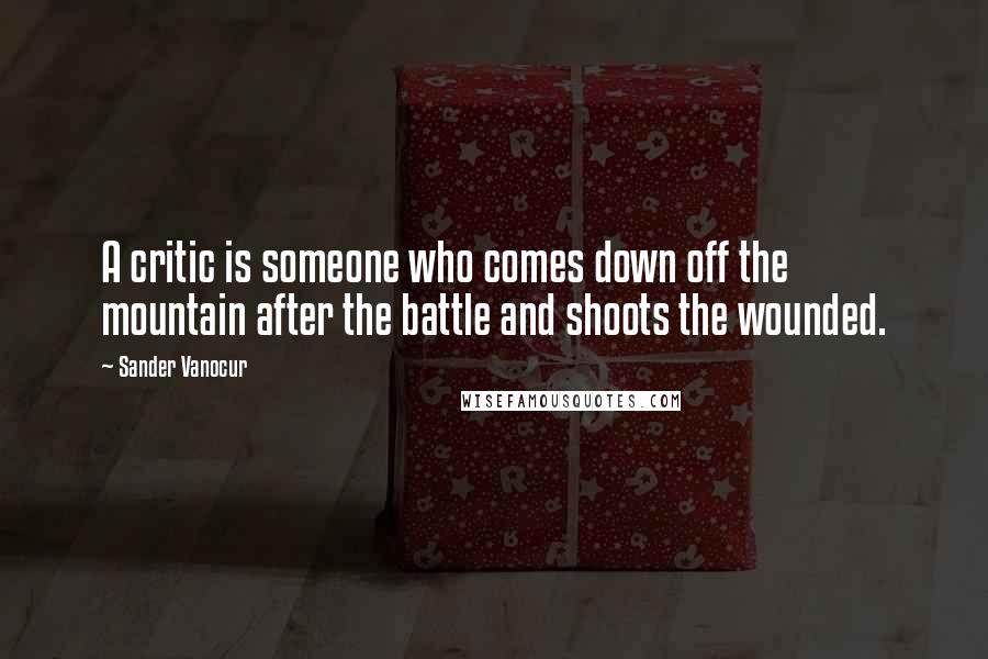 Sander Vanocur Quotes: A critic is someone who comes down off the mountain after the battle and shoots the wounded.