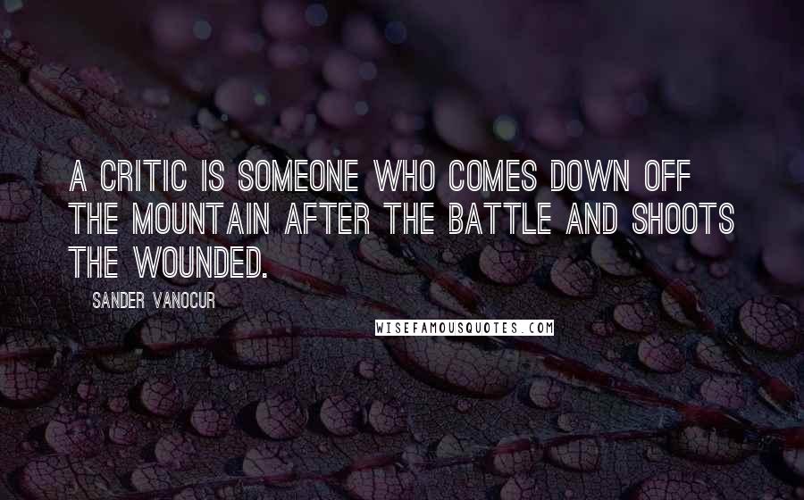 Sander Vanocur Quotes: A critic is someone who comes down off the mountain after the battle and shoots the wounded.