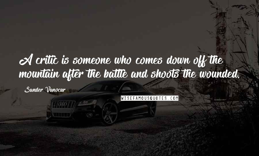 Sander Vanocur Quotes: A critic is someone who comes down off the mountain after the battle and shoots the wounded.