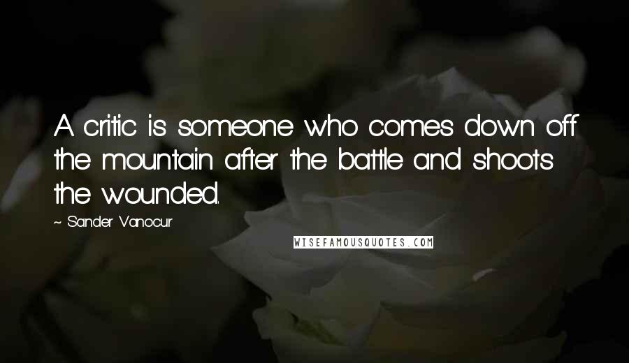Sander Vanocur Quotes: A critic is someone who comes down off the mountain after the battle and shoots the wounded.
