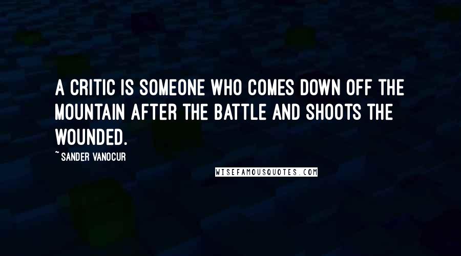 Sander Vanocur Quotes: A critic is someone who comes down off the mountain after the battle and shoots the wounded.