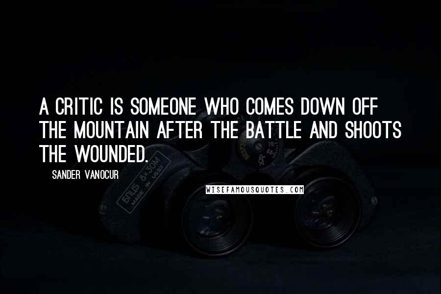 Sander Vanocur Quotes: A critic is someone who comes down off the mountain after the battle and shoots the wounded.