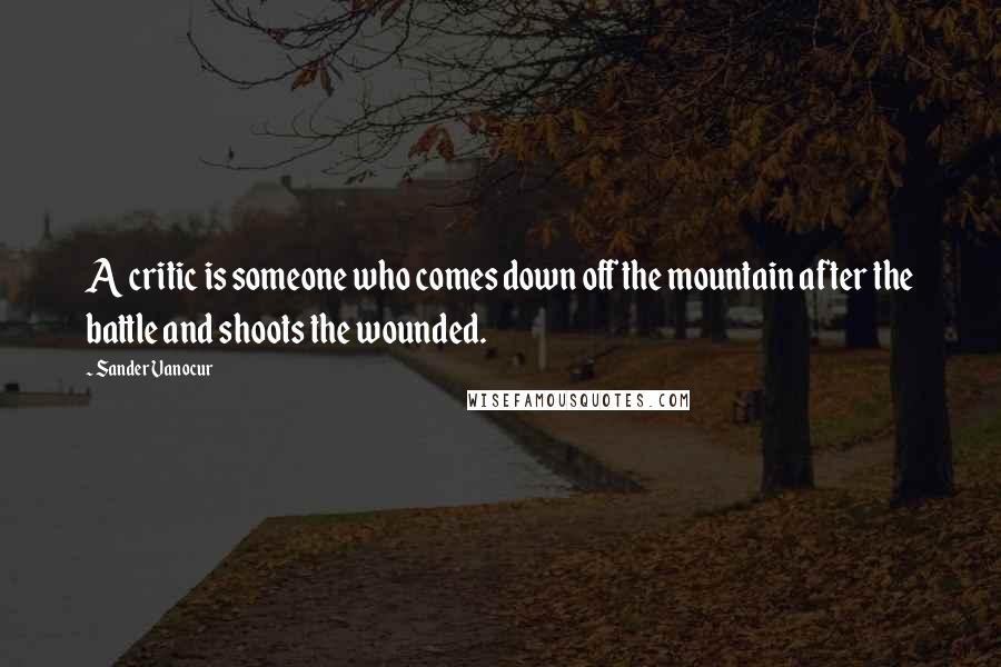 Sander Vanocur Quotes: A critic is someone who comes down off the mountain after the battle and shoots the wounded.