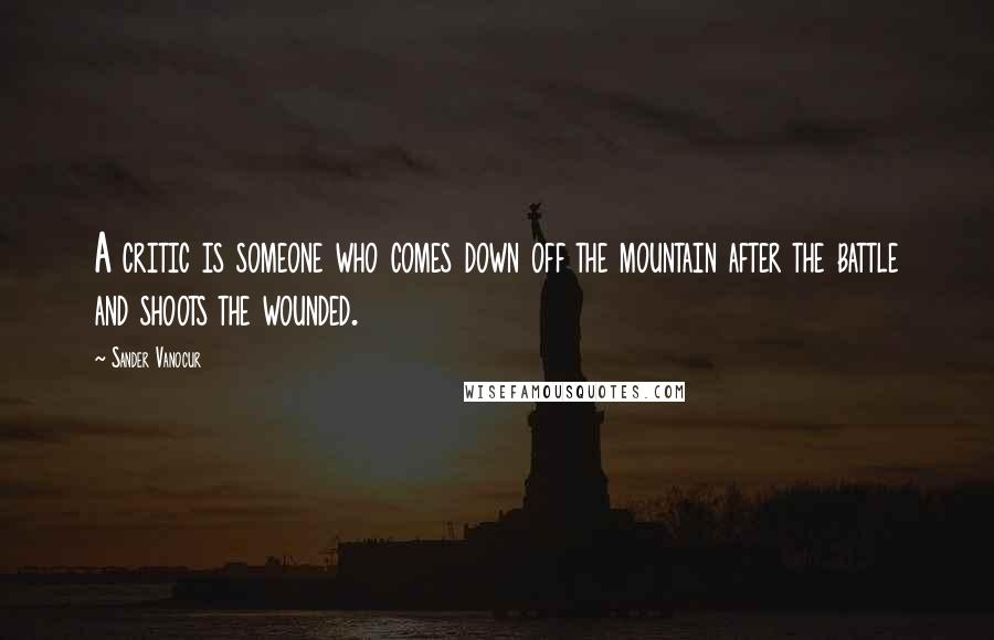 Sander Vanocur Quotes: A critic is someone who comes down off the mountain after the battle and shoots the wounded.