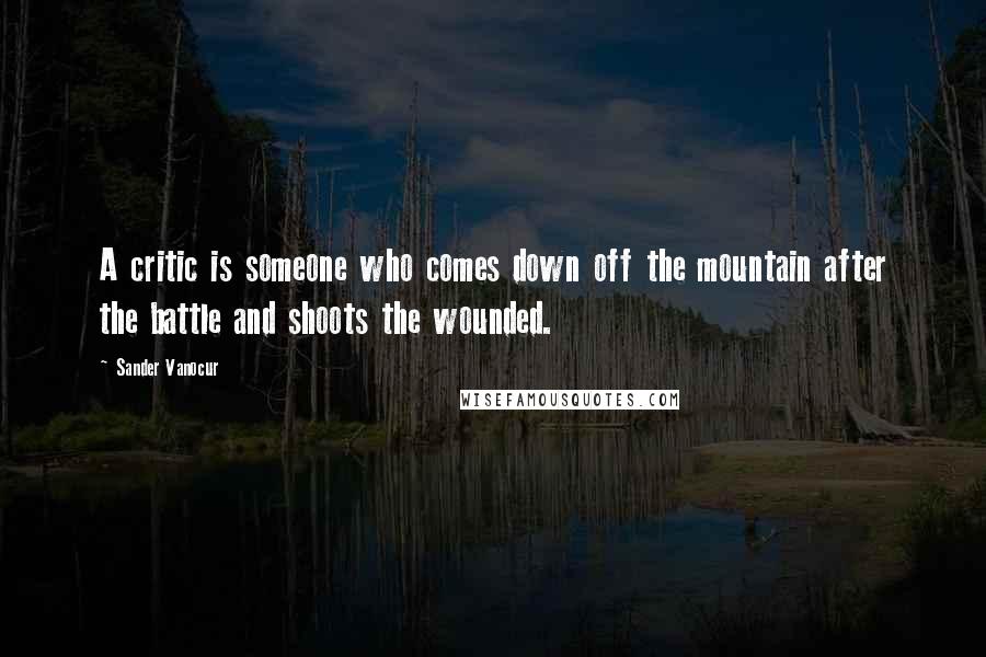 Sander Vanocur Quotes: A critic is someone who comes down off the mountain after the battle and shoots the wounded.