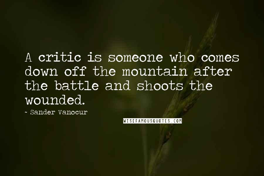 Sander Vanocur Quotes: A critic is someone who comes down off the mountain after the battle and shoots the wounded.
