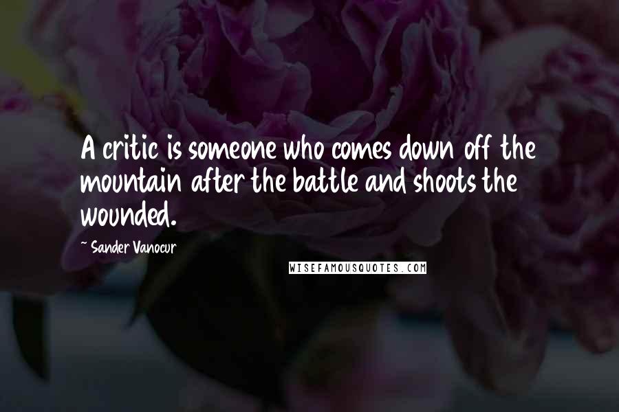 Sander Vanocur Quotes: A critic is someone who comes down off the mountain after the battle and shoots the wounded.