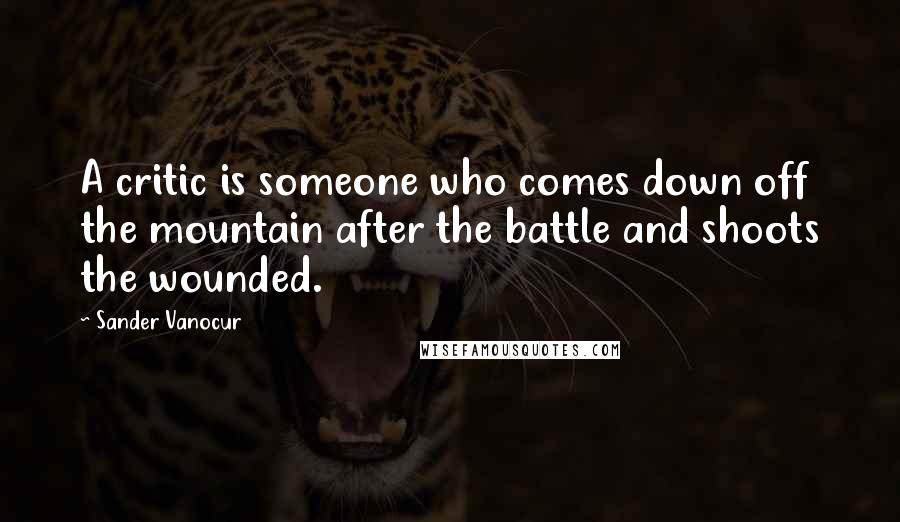 Sander Vanocur Quotes: A critic is someone who comes down off the mountain after the battle and shoots the wounded.