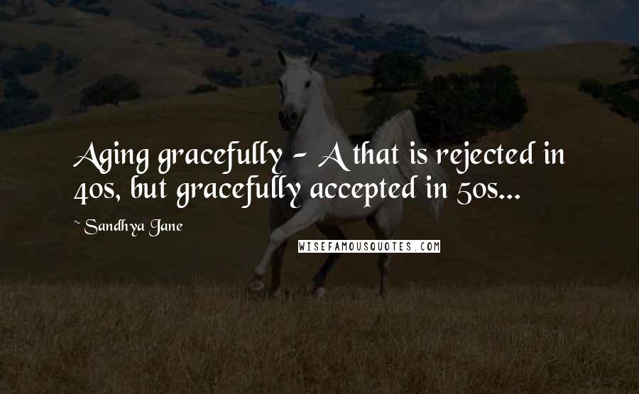 Sandhya Jane Quotes: Aging gracefully - A that is rejected in 40s, but gracefully accepted in 50s...