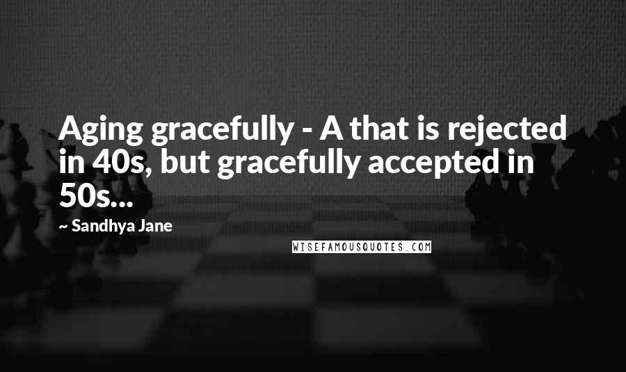 Sandhya Jane Quotes: Aging gracefully - A that is rejected in 40s, but gracefully accepted in 50s...