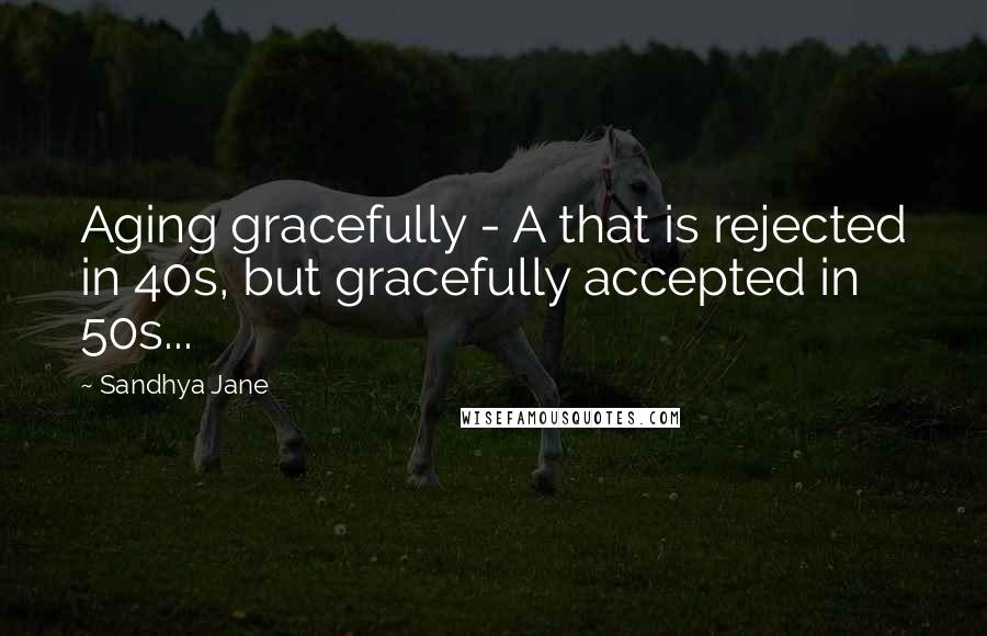 Sandhya Jane Quotes: Aging gracefully - A that is rejected in 40s, but gracefully accepted in 50s...