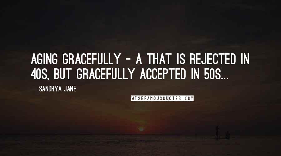 Sandhya Jane Quotes: Aging gracefully - A that is rejected in 40s, but gracefully accepted in 50s...