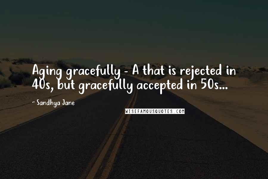 Sandhya Jane Quotes: Aging gracefully - A that is rejected in 40s, but gracefully accepted in 50s...
