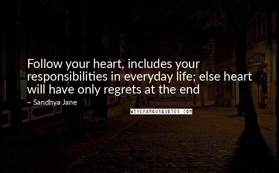 Sandhya Jane Quotes: Follow your heart, includes your responsibilities in everyday life; else heart will have only regrets at the end