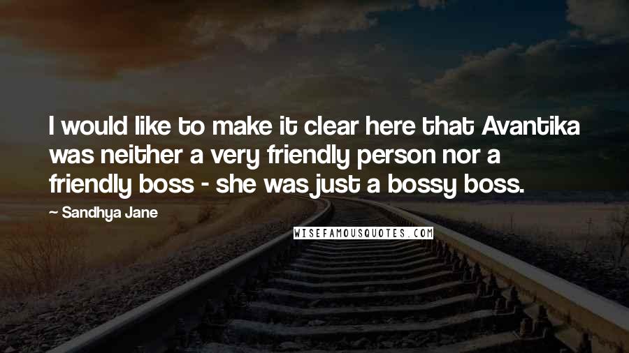 Sandhya Jane Quotes: I would like to make it clear here that Avantika was neither a very friendly person nor a friendly boss - she was just a bossy boss.