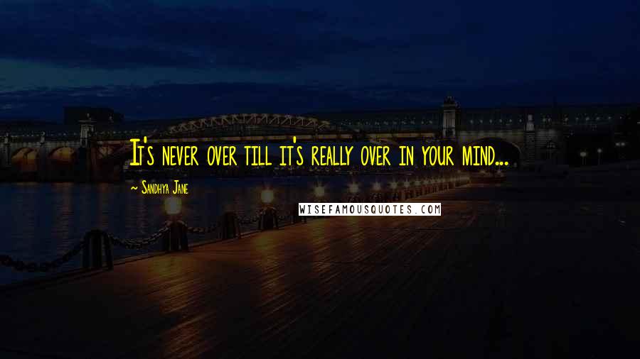 Sandhya Jane Quotes: It's never over till it's really over in your mind...