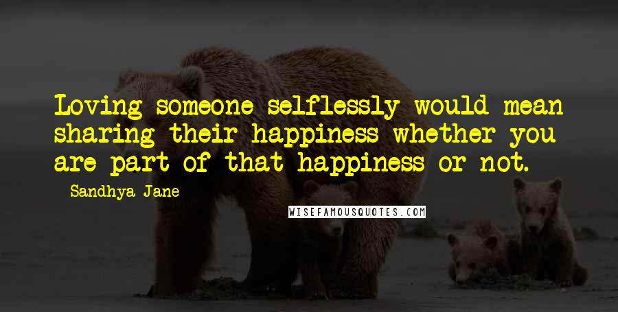 Sandhya Jane Quotes: Loving someone selflessly would mean sharing their happiness whether you are part of that happiness or not.