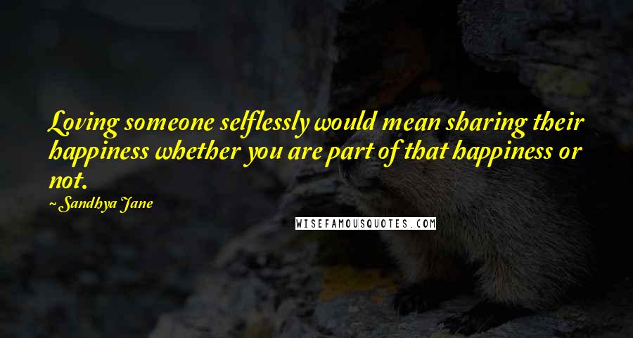 Sandhya Jane Quotes: Loving someone selflessly would mean sharing their happiness whether you are part of that happiness or not.