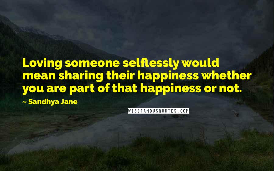 Sandhya Jane Quotes: Loving someone selflessly would mean sharing their happiness whether you are part of that happiness or not.