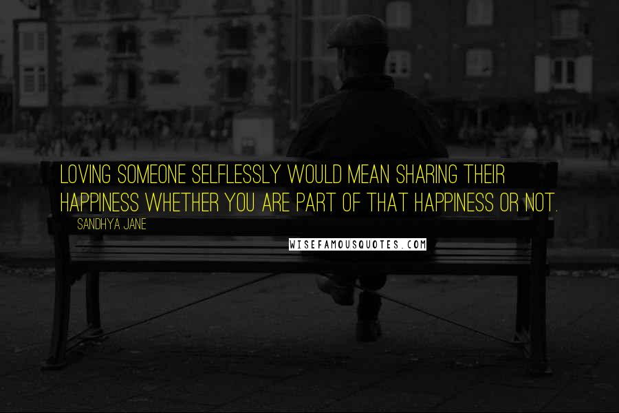 Sandhya Jane Quotes: Loving someone selflessly would mean sharing their happiness whether you are part of that happiness or not.